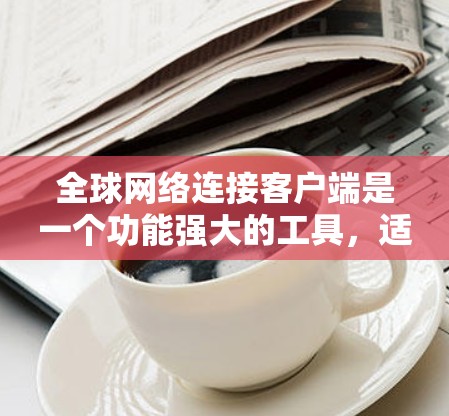 全球网络连接客户端是一个功能强大的工具，适用于全球范围内的网络连接，支持多种设备和网络服务。以下是详细的信息