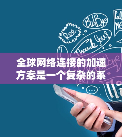 全球网络连接的加速方案是一个复杂的系统工程,需要综合考虑多个因素,包括技术、物理、软件和安全等。以下是一些可能的全球网络连接加速方案的综述 全球网络连接的加速方案是一个复杂的系统工程,需要综合考虑多个因素,包括技术、物理、软件和安全等。以下是一些可能的全球网络连接加速方案的综述