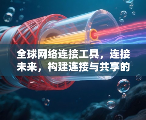 全球网络连接工具，连接未来，构建连接与共享的未来