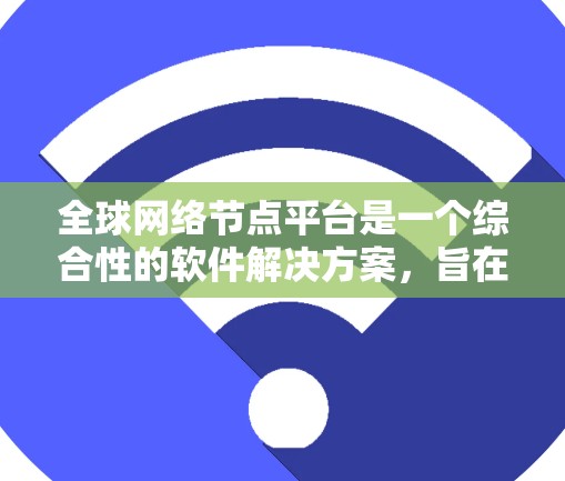 全球网络节点平台是一个综合性的软件解决方案,旨在管理全球范围内的网络设备和网络环境。以下是对该平台的详细分析 全球网络节点平台是一个综合性的软件解决方案,旨在管理全球范围内的网络设备和网络环境。以下是对该平台的详细分析