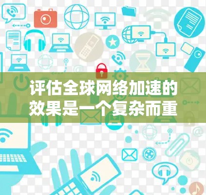 评估全球网络加速的效果是一个复杂而重要的任务，涉及到多个因素和挑战。以下是对这一评估过程的详细分析和总结