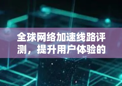 全球网络加速线路评测，提升用户体验的未来之光