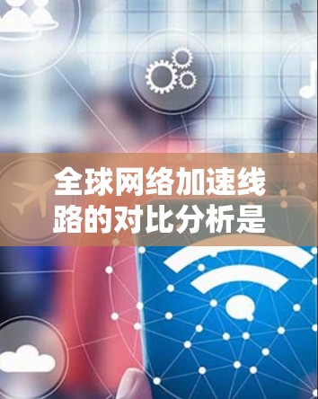 全球网络加速线路的对比分析是网络技术、网络优化和用户选择的重要参考依据。以下是一些全球主要网络加速线路的对比分析