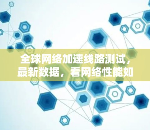 全球网络加速线路测试，最新数据，看网络性能如何？
