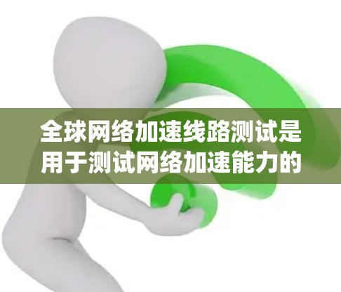 全球网络加速线路测试是用于测试网络加速能力的工具或方法。网络加速通常用于提升网络带宽,尤其是在云计算、大数据、视频 conferencing 等领域。以下是关于全球网络加速线路测试的一些关键点和步骤 全球网络加速线路测试是用于测试网络加速能力的工具或方法。网络加速通常用于提升网络带宽,尤其是在云计算、大数据、视频 conferencing 等领域。以下是关于全球网络加速线路测试的一些关键点和步骤