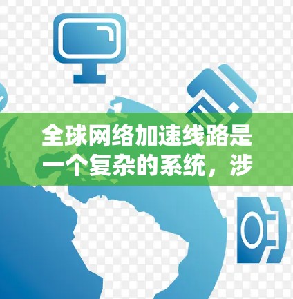 全球网络加速线路是一个复杂的系统，涉及法律、政策、技术以及技术基础设施等多个方面。以下是对全球网络加速线路的详细介绍