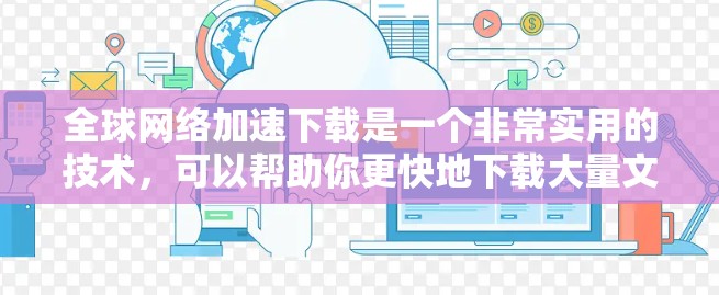 全球网络加速下载是一个非常实用的技术，可以帮助你更快地下载大量文件，节省时间。以下是一些常用的全球网络加速下载方法