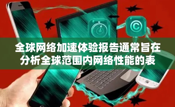 全球网络加速体验报告通常旨在分析全球范围内网络性能的表现、加速工具的普及程度以及技术面临的挑战。以下是一些可能包含在报告中的关键信息
