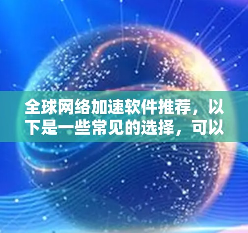 全球网络加速软件推荐,以下是一些常见的选择,可以根据个人需求和情况选择 全球网络加速软件推荐,以下是一些常见的选择,可以根据个人需求和情况选择