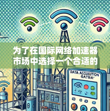 为了在国际网络加速器市场中选择一个合适的加速器，您可以按照以下步骤进行