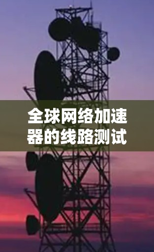 全球网络加速器的线路测试是确保网络加速器正常工作的重要步骤。以下是关于全球网络加速器线路测试的详细步骤和注意事项