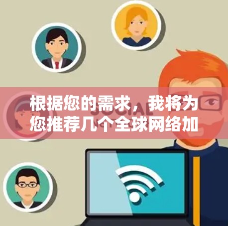 根据您的需求，我将为您推荐几个全球网络加速器，并详细说明它们的亮点、功能和适用场景。以下是推荐列表