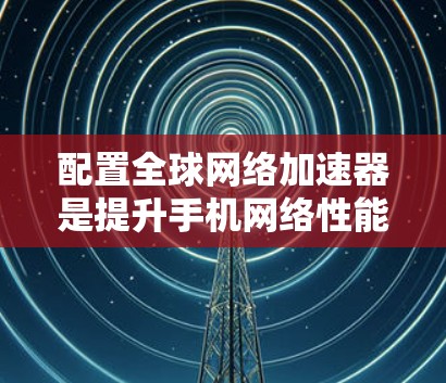 配置全球网络加速器是提升手机网络性能的重要步骤,以下是详细的配置方法 配置全球网络加速器是提升手机网络性能的重要步骤,以下是详细的配置方法