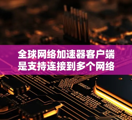 全球网络加速器客户端是支持连接到多个网络的加速软件，用户可以在本地应用中快速切换和连接到多个网络环境。以下是几种常见的全球网络加速器客户端推荐