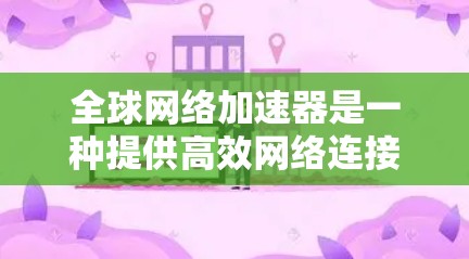 全球网络加速器是一种提供高效网络连接和加速服务的工具，专门针对不同地区的互联网设备和网络条件，帮助用户在不同国家和地区的网络环境下轻松下载和上传文件。以下是关于全球网络加速器的详细分析