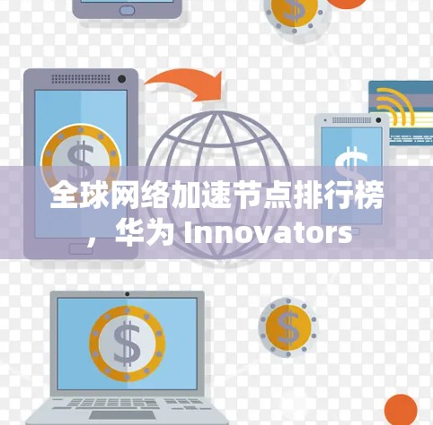 全球网络加速节点排行榜,华为 Innovators 全球网络加速节点排行榜,华为 Innovators