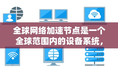 全球网络加速节点是一个全球范围内的设备系统，用于提升网络性能。这些节点涉及多个技术领域，如网络技术、硬件、安全、规划、技术解决方案、成本优化和国际合作。以下是对这些领域的详细分析和总结