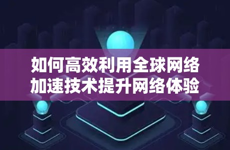 如何高效利用全球网络加速技术提升网络体验