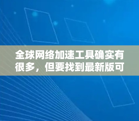 全球网络加速工具确实有很多，但要找到最新版可能需要根据你的具体需求和使用情况来选择。以下是一些常见的全球网络加速工具推荐，这些工具通常支持多种网络协议，并且有较好的安全性