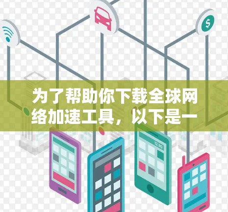 为了帮助你下载全球网络加速工具，以下是一些步骤和建议