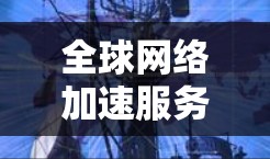 全球网络加速服务是为提升网络性能而设计的工具，广泛应用于提升视频、网页等资源的加载速度和用户体验。以下是该服务的详细解析