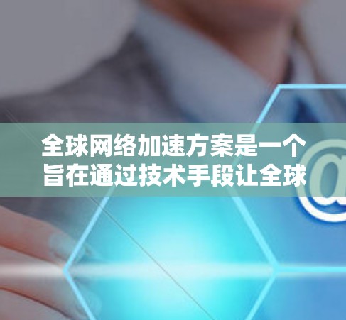 全球网络加速方案是一个旨在通过技术手段让全球用户共享网络的技术体系。以下是一些可能涉及的全球网络加速方案，涵盖技术、政策和市场等方面