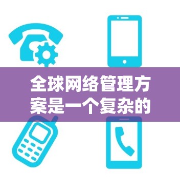 全球网络管理方案是一个复杂的系统工程，涉及多个层面和多方面的协调与管理。以下是一些关键点和框架，供您参考