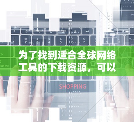 为了找到适合全球网络工具的下载资源，可以按照以下步骤进行