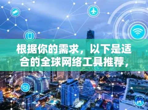 根据你的需求，以下是适合的全球网络工具推荐，结合你的具体情况和可能的使用成本
