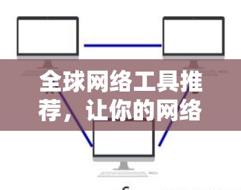 全球网络工具推荐，让你的网络连接更高效与安全