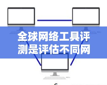 全球网络工具评测是评估不同网络设备、软件或网络工具的好坏的重要工具，帮助用户选择适合自己的设备。以下是对全球网络工具评测的详细总结