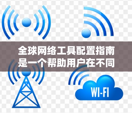 全球网络工具配置指南是一个帮助用户在不同地区使用网络工具时进行系统性配置的指南。以下是该指南的详细结构