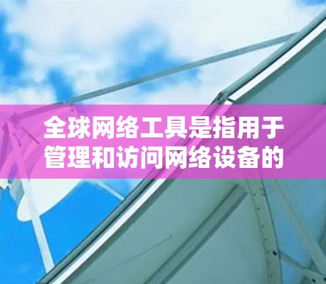 全球网络工具是指用于管理和访问网络设备的工具，适用于不同国家和地区的网络环境。以下是一些常用的全球网络工具，帮助你管理国际访问、安全保护、杀毒软件、防火墙设置等