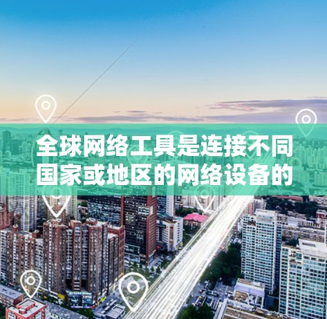 全球网络工具是连接不同国家或地区的网络设备的工具,涵盖了多种功能和应用。以下是一些主要的全球网络工具及其功能 全球网络工具是连接不同国家或地区的网络设备的工具,涵盖了多种功能和应用。以下是一些主要的全球网络工具及其功能