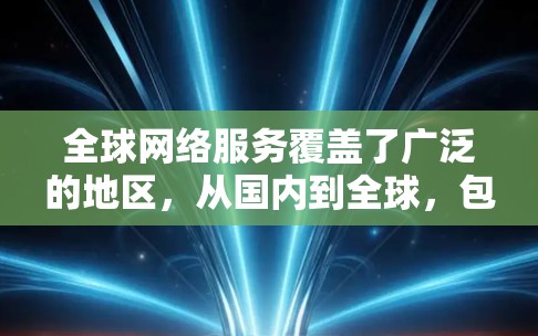 全球网络服务覆盖了广泛的地区，从国内到全球，包括但不限于以下几种主要类型