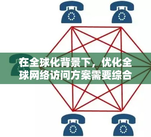 在全球化背景下，优化全球网络访问方案需要综合考虑多方面因素，以实现内容的全球化传播、技术的跨平台适配以及用户的全球性访问。以下是一些建议性的优化方案