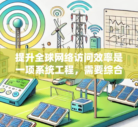 提升全球网络访问效率是一项系统工程，需要综合考虑技术、设备和环境因素。以下是一些通用的技巧和建议，帮助你优化网络访问效率