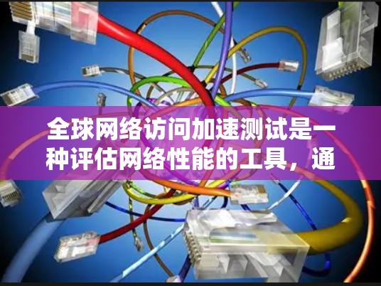 全球网络访问加速测试是一种评估网络性能的工具，通常用于衡量在多个地点使用同一台电脑时的网络连接速度和带宽情况。以下是对该测试的详细解释