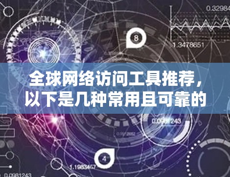 全球网络访问工具推荐，以下是几种常用且可靠的工具，适用于不同场景