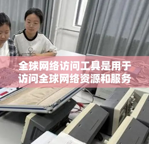 全球网络访问工具是用于访问全球网络资源和服务的工具,主要包括以下几个方面 全球网络访问工具是用于访问全球网络资源和服务的工具,主要包括以下几个方面