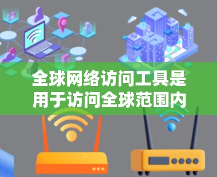 全球网络访问工具是用于访问全球范围内的网络资源和服务的工具。评测全球网络访问工具时，可以从价格、功能、适用场景和适用人群等方面进行比较。以下是对几个常见的全球网络访问工具的评测