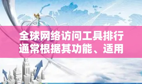 全球网络访问工具排行通常根据其功能、适用场景、更新频率以及用户需求来排序。以下是一些常见的全球网络访问工具及其特点
