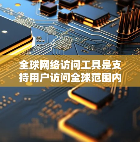 全球网络访问工具是支持用户访问全球范围内的互联网资源、服务和平台的各类工具。这些工具在不同领域和用户需求中发挥着重要作用，以下是几种主要的全球网络访问工具及其特点