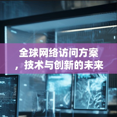全球网络访问方案,技术与创新的未来展望 全球网络访问方案,技术与创新的未来展望