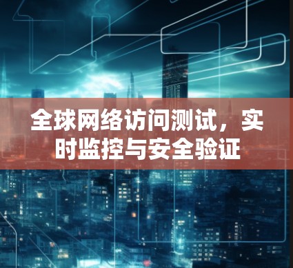 全球网络访问测试,实时监控与安全验证 全球网络访问测试,实时监控与安全验证