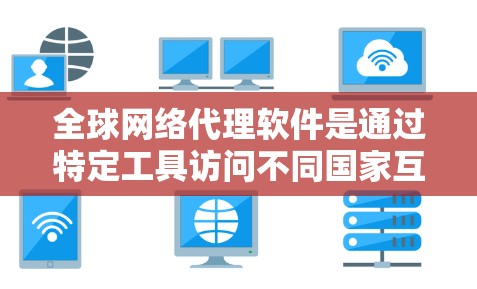 全球网络代理软件是通过特定工具访问不同国家互联网的工具，广泛应用于需要跨国家访问的需求中。以下是对这些软件的详细分析和总结