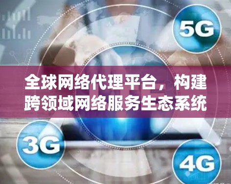 全球网络代理平台，构建跨领域网络服务生态系统