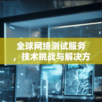 全球网络测试服务，技术挑战与解决方案