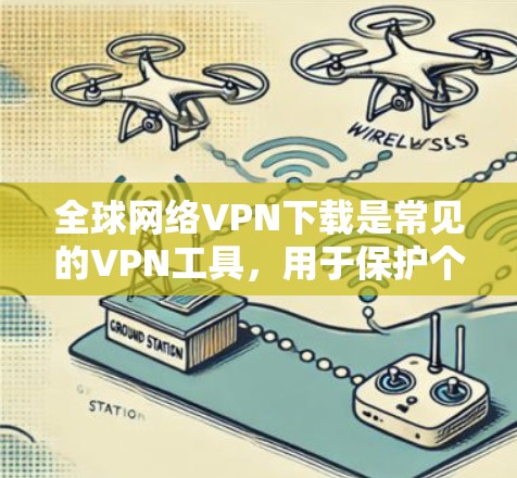 全球网络VPN下载是常见的VPN工具，用于保护个人数据和隐私。以下是一些常见的全球网络VPN下载方法和步骤