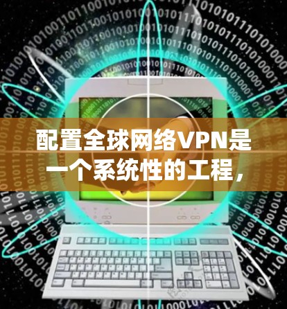 配置全球网络VPN是一个系统性的工程，涉及多个方面，包括技术、工具和策略。以下是一步步的指南，帮助您系统地理解和配置全球网络VPN